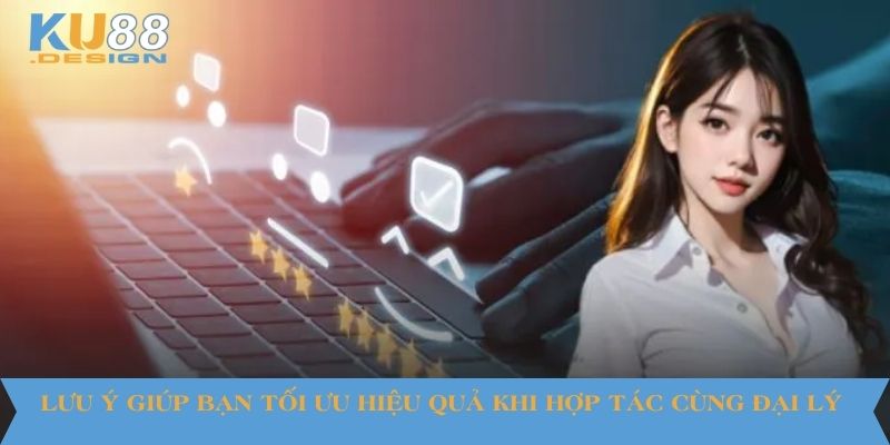 Lưu ý giúp bạn tối ưu hiệu quả khi hợp tác cùng đại lý 