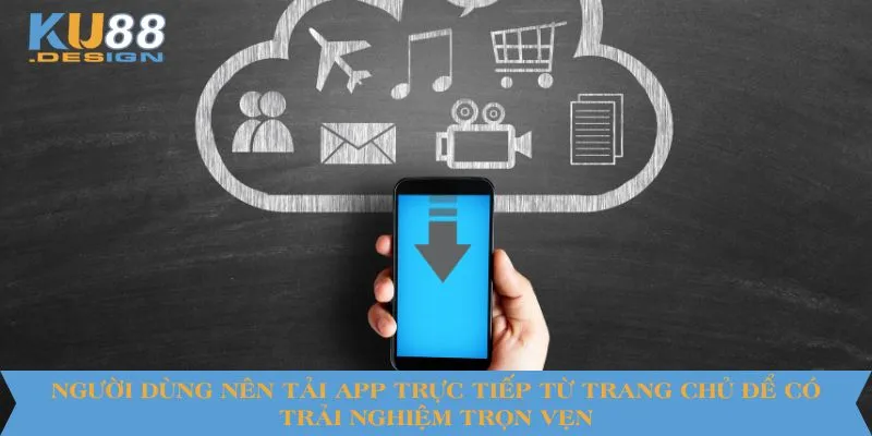 Người dùng nên tải app trực tiếp từ trang chủ để có trải nghiệm trọn vẹn
