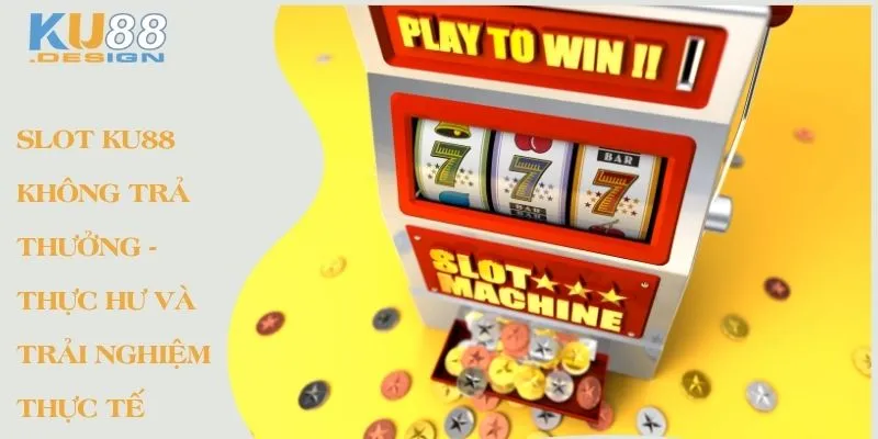 Slot Ku88 không trả thưởng - Thục hư và trải nghiệm thực tế