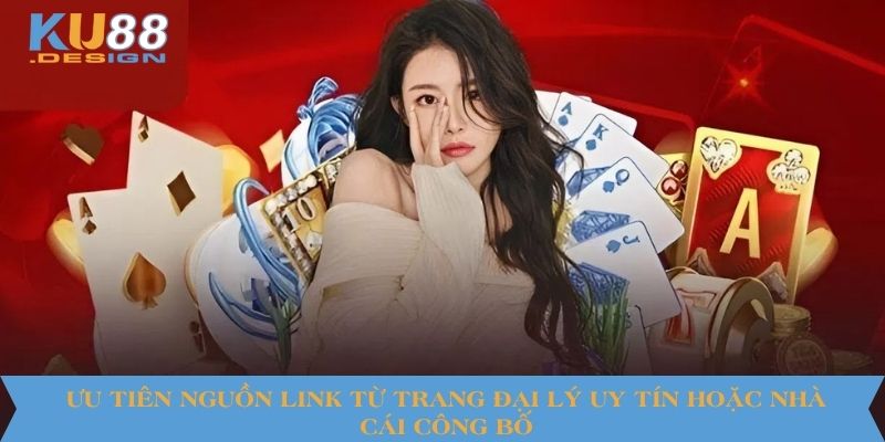 Ưu tiên nguồn link từ trang đại lý uy tín hoặc nhà cái công bố